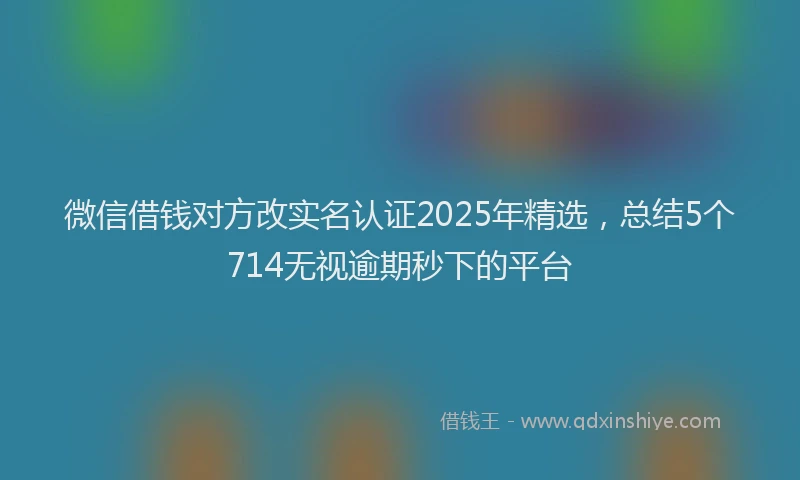 微信借钱对方改实名认证2025年精选，总结5个714无视逾期秒下的平台