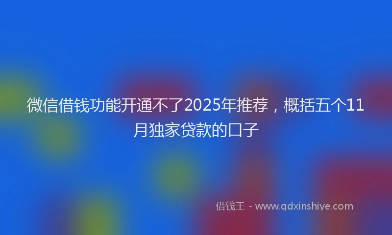 微信借钱功能开通不了2025年推荐，概括五个11月独家贷款的口子