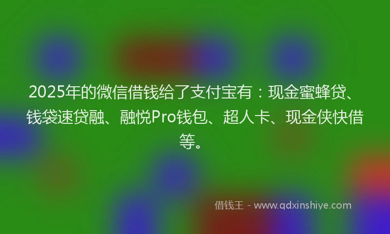 2025年的微信借钱给了支付宝有：现金蜜蜂贷、钱袋速贷融、融悦Pro钱包、超人卡、现金侠快借等。