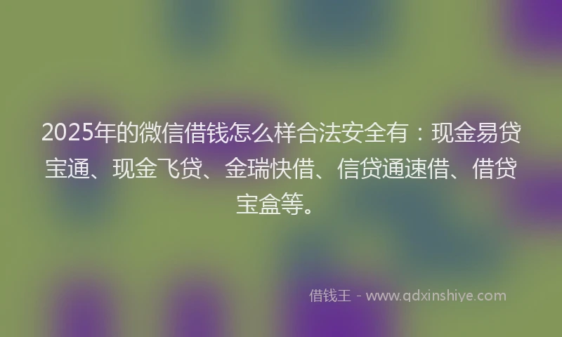 2025年的微信借钱怎么样合法安全有：现金易贷宝通、现金飞贷、金瑞快借、信贷通速借、借贷宝盒等。