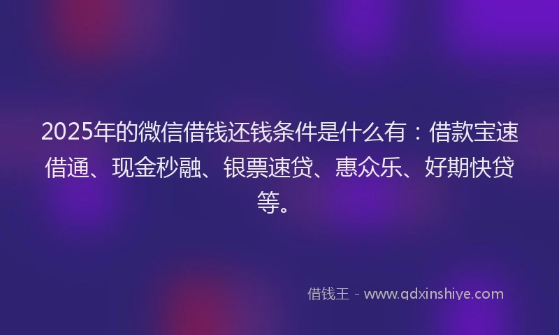 2025年的微信借钱还钱条件是什么有：借款宝速借通、现金秒融、银票速贷、惠众乐、好期快贷等。
