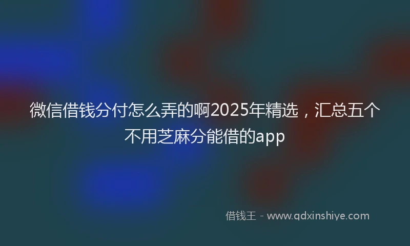 微信借钱分付怎么弄的啊2025年精选，汇总五个不用芝麻分能借的app