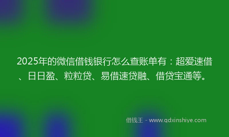 2025年的微信借钱银行怎么查账单有：超爱速借、日日盈、粒粒贷、易借速贷融、借贷宝通等。
