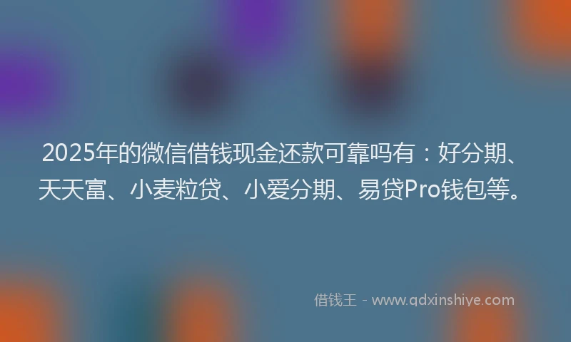 2025年的微信借钱现金还款可靠吗有：好分期、天天富、小麦粒贷、小爱分期、易贷Pro钱包等。
