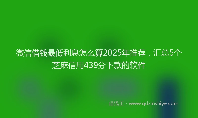微信借钱最低利息怎么算2025年推荐，汇总5个芝麻信用439分下款的软件