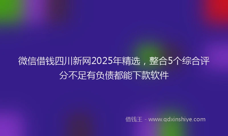 微信借钱四川新网2025年精选，整合5个综合评分不足有负债都能下款软件
