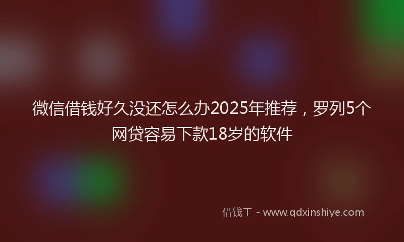 微信借钱好久没还怎么办2025年推荐，罗列5个网贷容易下款18岁的软件