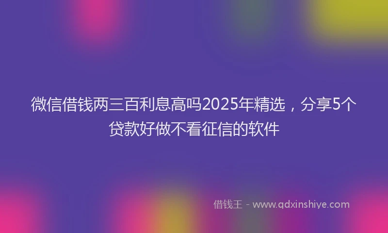 微信借钱两三百利息高吗2025年精选，分享5个贷款好做不看征信的软件