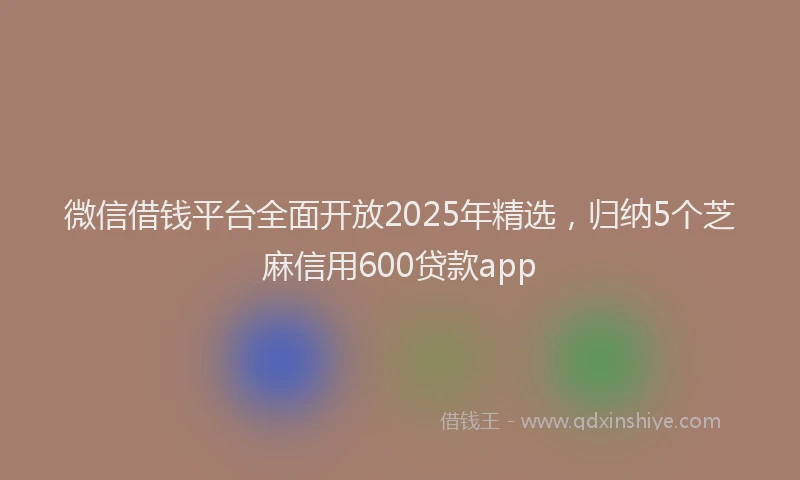 微信借钱平台全面开放2025年精选，归纳5个芝麻信用600贷款app
