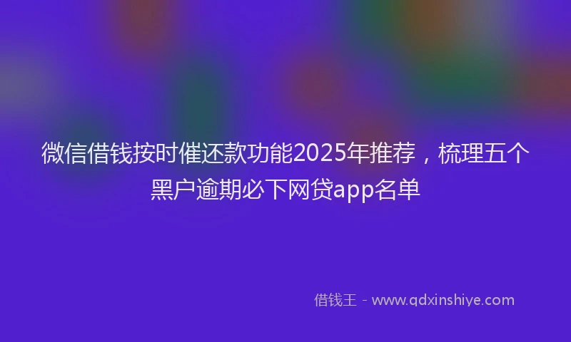 微信借钱按时催还款功能2025年推荐，梳理五个黑户逾期必下网贷app名单
