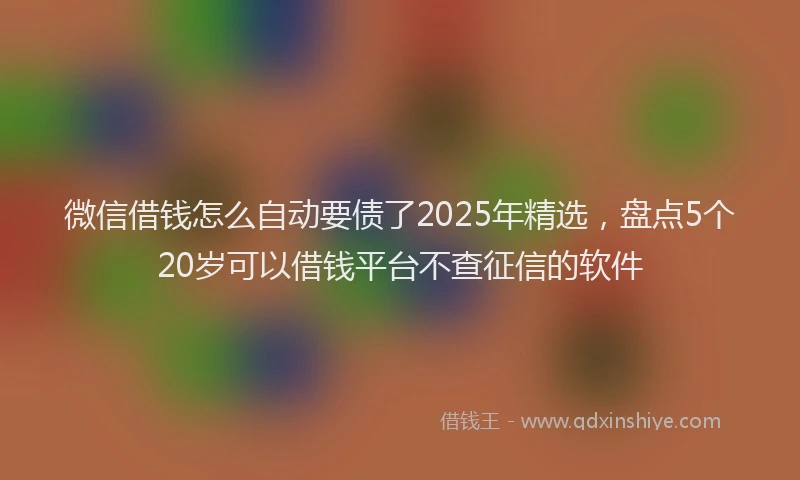 微信借钱怎么自动要债了2025年精选，盘点5个20岁可以借钱平台不查征信的软件