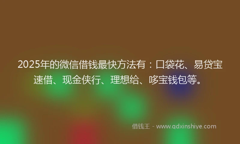 2025年的微信借钱最快方法有：口袋花、易贷宝速借、现金侠行、理想给、哆宝钱包等。