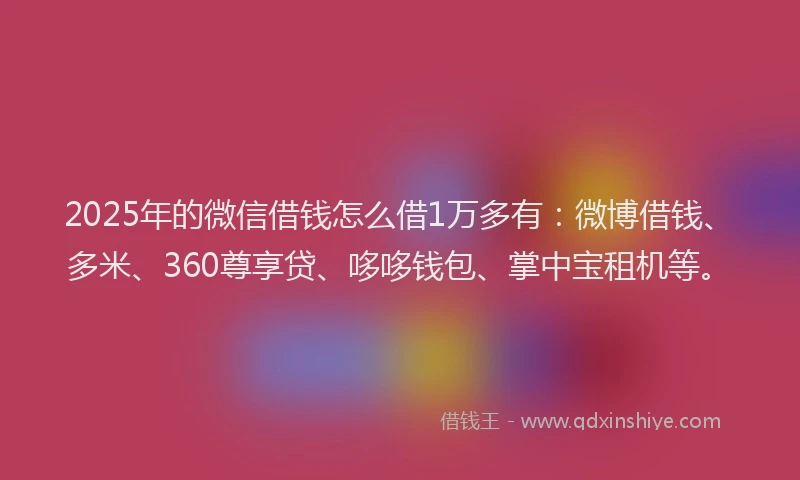2025年的微信借钱怎么借1万多有：微博借钱、多米、360尊享贷、哆哆钱包、掌中宝租机等。