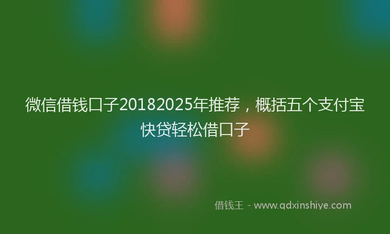 微信借钱口子20182025年推荐，概括五个支付宝快贷轻松借口子
