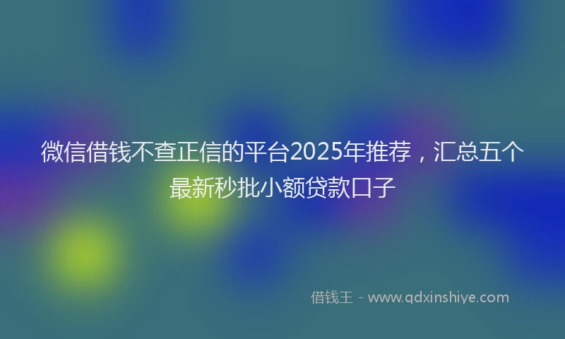 微信借钱不查正信的平台2025年推荐，汇总五个最新秒批小额贷款口子
