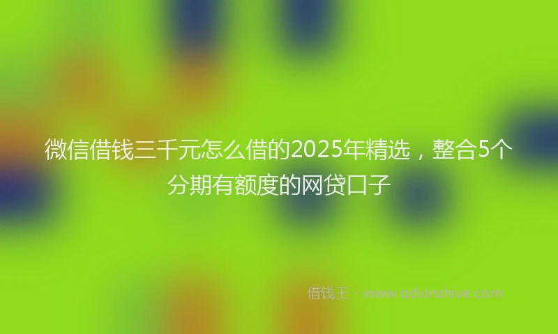微信借钱三千元怎么借的2025年精选，整合5个分期有额度的网贷口子