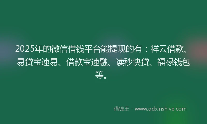 2025年的微信借钱平台能提现的有：祥云借款、易贷宝速易、借款宝速融、读秒快贷、福禄钱包等。