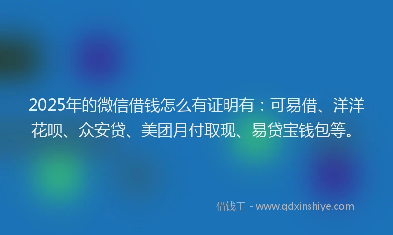 2025年的微信借钱怎么有证明有：可易借、洋洋花呗、众安贷、美团月付取现、易贷宝钱包等。