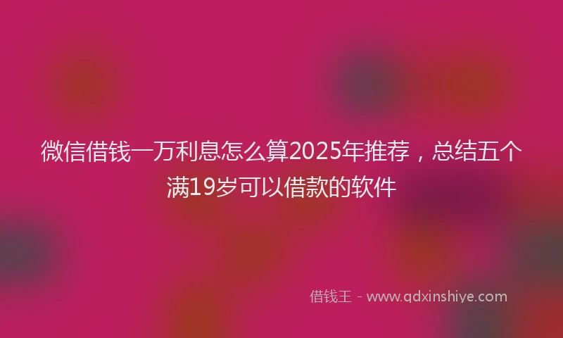 微信借钱一万利息怎么算2025年推荐，总结五个满19岁可以借款的软件