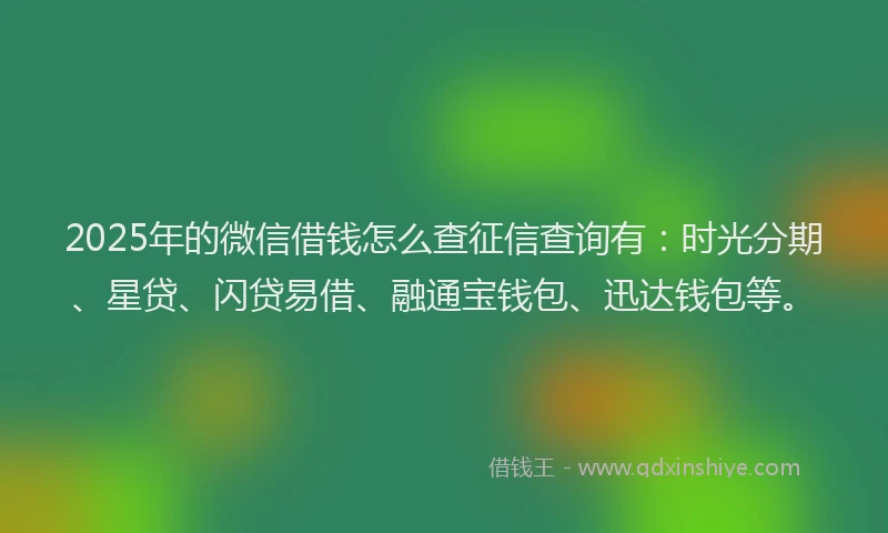 2025年的微信借钱怎么查征信查询有：时光分期、星贷、闪贷易借、融通宝钱包、迅达钱包等。