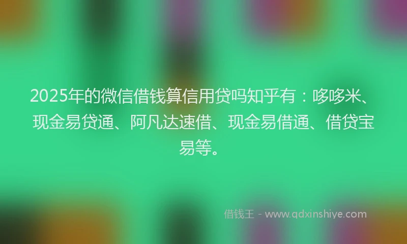 2025年的微信借钱算信用贷吗知乎有：哆哆米、现金易贷通、阿凡达速借、现金易借通、借贷宝易等。