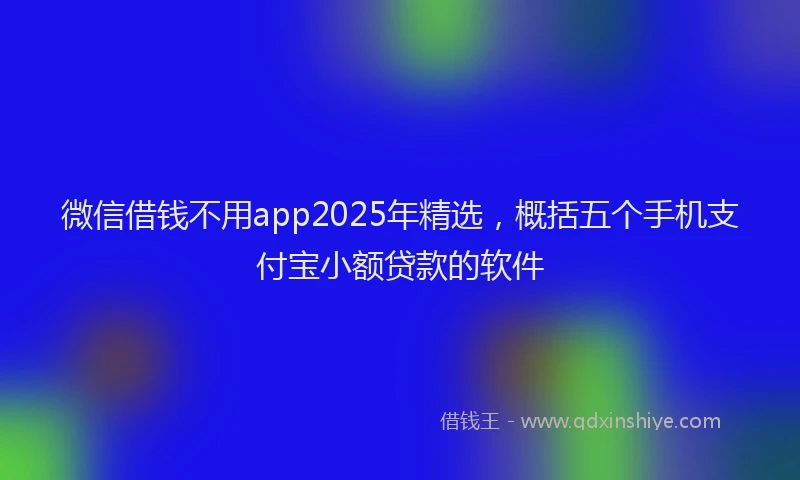 微信借钱不用app2025年精选，概括五个手机支付宝小额贷款的软件