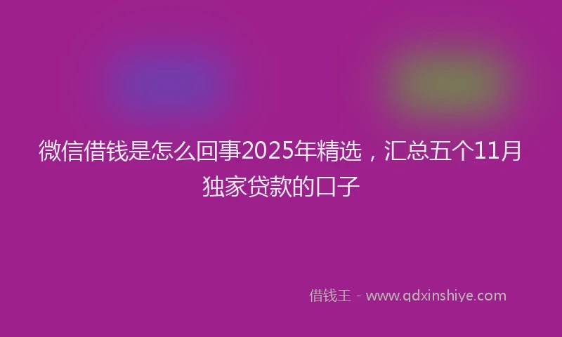 微信借钱是怎么回事2025年精选，汇总五个11月独家贷款的口子