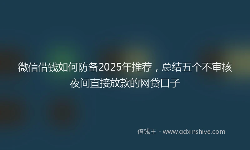 微信借钱如何防备2025年推荐，总结五个不审核夜间直接放款的网贷口子