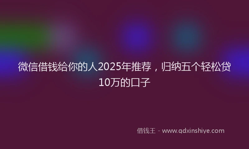 微信借钱给你的人2025年推荐，归纳五个轻松贷10万的口子