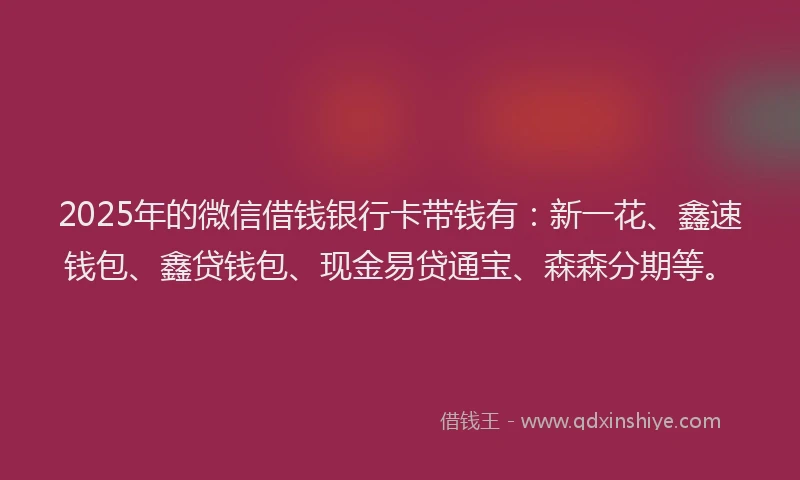 2025年的微信借钱银行卡带钱有：新一花、鑫速钱包、鑫贷钱包、现金易贷通宝、森森分期等。