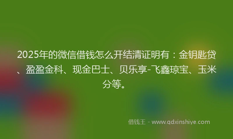 2025年的微信借钱怎么开结清证明有：金钥匙贷、盈盈金科、现金巴士、贝乐享-飞鑫琼宝、玉米分等。