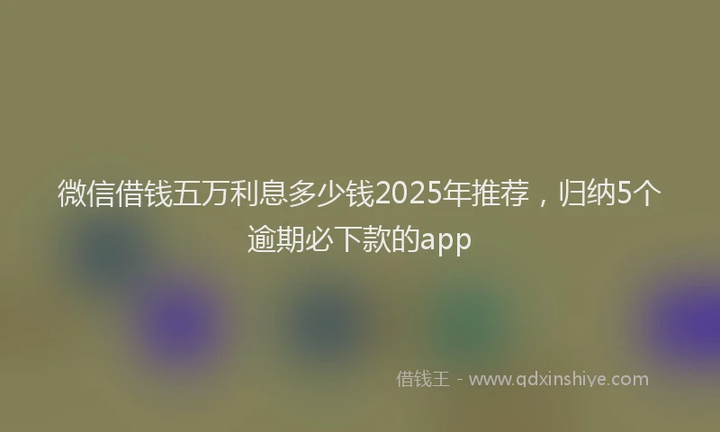 微信借钱五万利息多少钱2025年推荐，归纳5个逾期必下款的app
