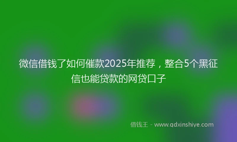 微信借钱了如何催款2025年推荐，整合5个黑征信也能贷款的网贷口子