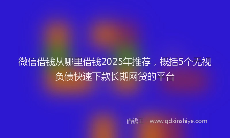 微信借钱从哪里借钱2025年推荐，概括5个无视负债快速下款长期网贷的平台