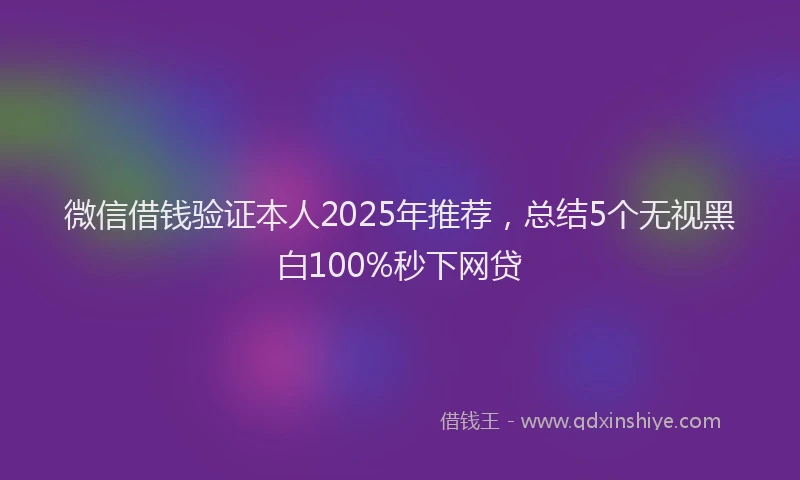 微信借钱验证本人2025年推荐，总结5个无视黑白100%秒下网贷