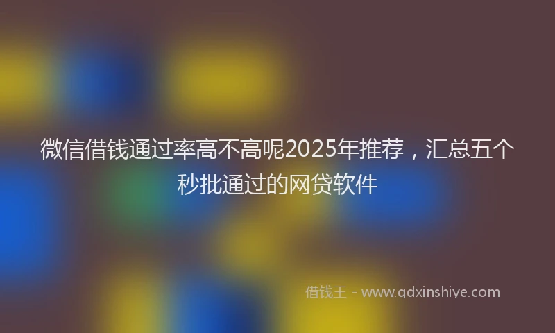 微信借钱通过率高不高呢2025年推荐，汇总五个秒批通过的网贷软件
