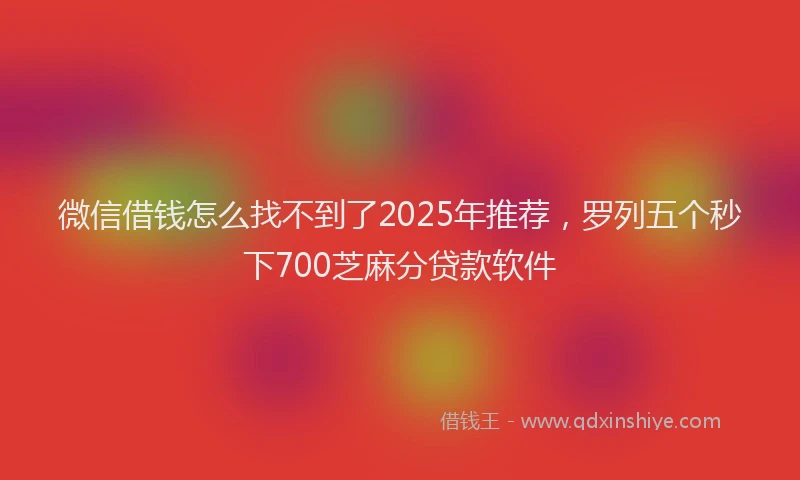 微信借钱怎么找不到了2025年推荐，罗列五个秒下700芝麻分贷款软件