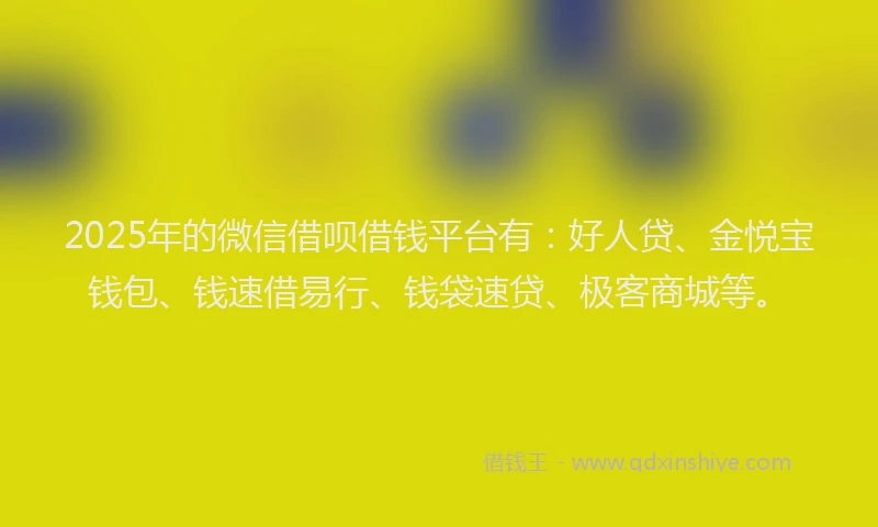 2025年的微信借呗借钱平台有：好人贷、金悦宝钱包、钱速借易行、钱袋速贷、极客商城等。