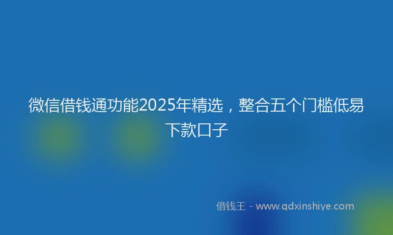 微信借钱通功能2025年精选，整合五个门槛低易下款口子