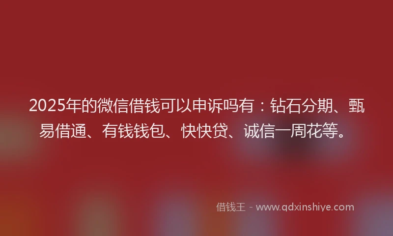 2025年的微信借钱可以申诉吗有：钻石分期、甄易借通、有钱钱包、快快贷、诚信一周花等。