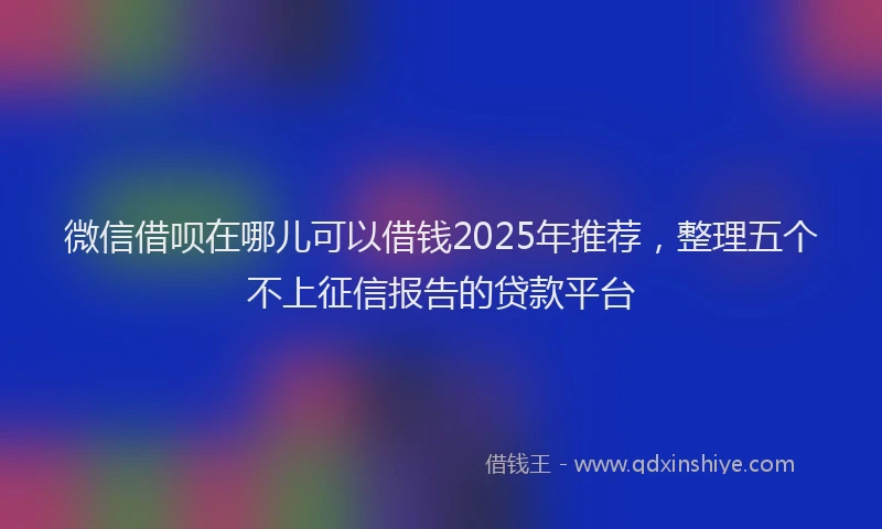 微信借呗在哪儿可以借钱2025年推荐，整理五个不上征信报告的贷款平台
