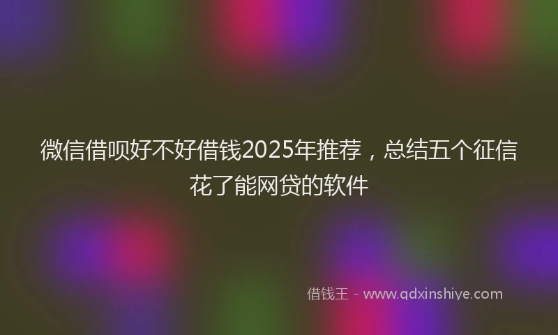 微信借呗好不好借钱2025年推荐，总结五个征信花了能网贷的软件