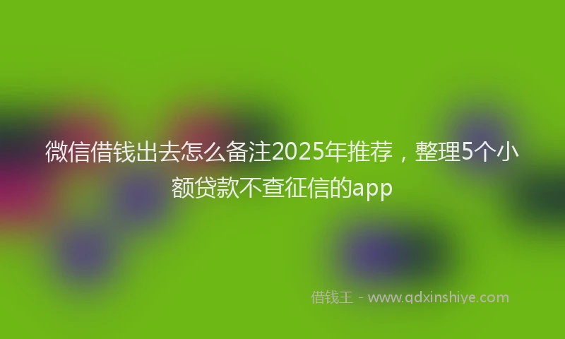 微信借钱出去怎么备注2025年推荐，整理5个小额贷款不查征信的app