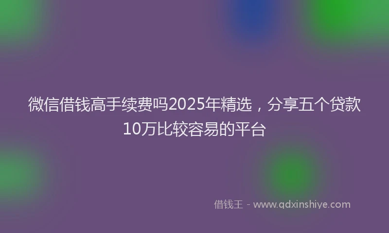 微信借钱高手续费吗2025年精选，分享五个贷款10万比较容易的平台