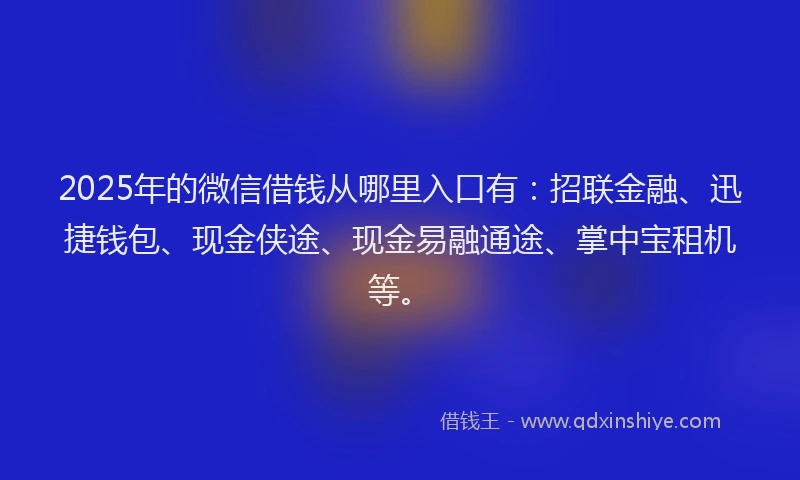 2025年的微信借钱从哪里入口有：招联金融、迅捷钱包、现金侠途、现金易融通途、掌中宝租机等。