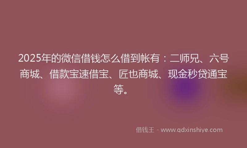 2025年的微信借钱怎么借到帐有：二师兄、六号商城、借款宝速借宝、匠也商城、现金秒贷通宝等。