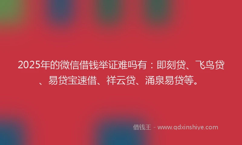 2025年的微信借钱举证难吗有：即刻贷、飞鸟贷、易贷宝速借、祥云贷、涌泉易贷等。