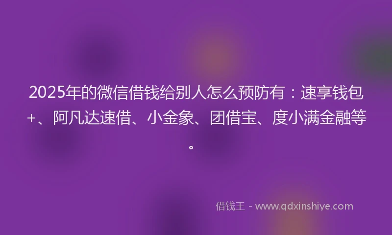 2025年的微信借钱给别人怎么预防有：速享钱包+、阿凡达速借、小金象、团借宝、度小满金融等。