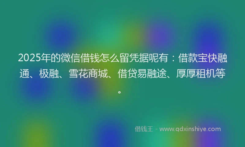 2025年的微信借钱怎么留凭据呢有：借款宝快融通、极融、雪花商城、借贷易融途、厚厚租机等。