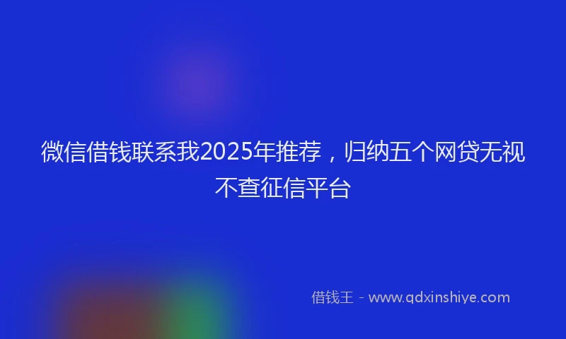微信借钱联系我2025年推荐，归纳五个网贷无视不查征信平台